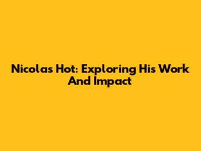 Nicolas Hot: Exploring His Work And Impact