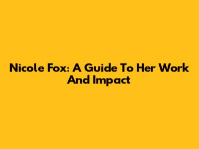 Nicole Fox: A Guide To Her Work And Impact
