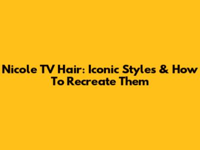 Nicole TV Hair: Iconic Styles & How To Recreate Them