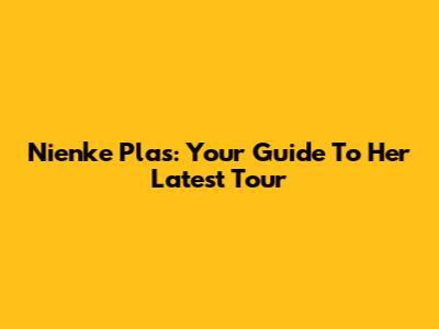 Nienke Plas: Your Guide To Her Latest Tour