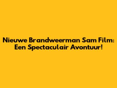 Nieuwe Brandweerman Sam Film: Een Spectaculair Avontuur!