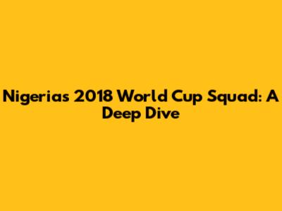 Nigeria's 2018 World Cup Squad: A Deep Dive