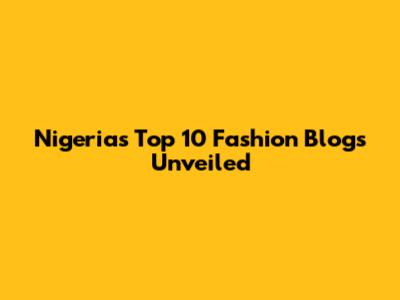 Nigeria's Top 10 Fashion Blogs Unveiled