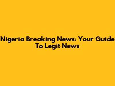 Nigeria Breaking News: Your Guide To Legit News