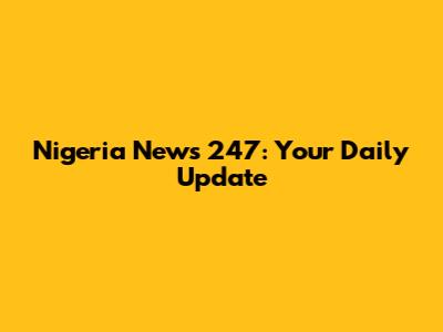 Nigeria News 247: Your Daily Update