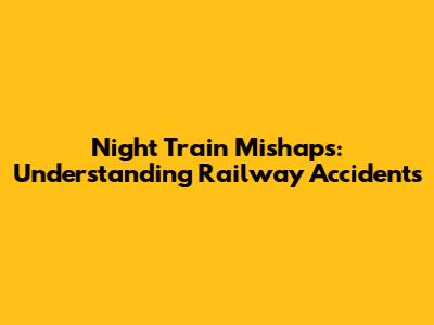 Night Train Mishaps: Understanding Railway Accidents