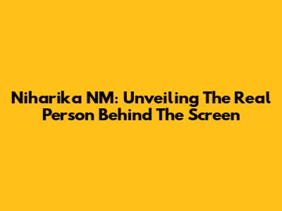 Niharika NM: Unveiling The Real Person Behind The Screen