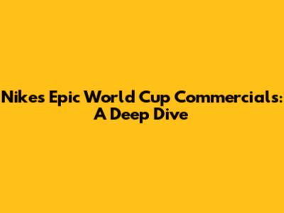 Nike's Epic World Cup Commercials: A Deep Dive