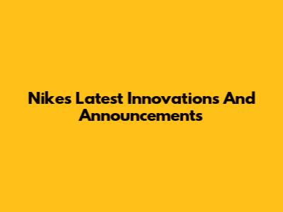 Nike's Latest Innovations And Announcements