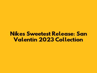 Nike's Sweetest Release: San Valentin 2023 Collection