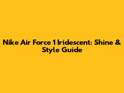 Nike Air Force 1 Iridescent: Shine & Style Guide