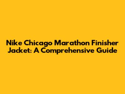 Nike Chicago Marathon Finisher Jacket: A Comprehensive Guide