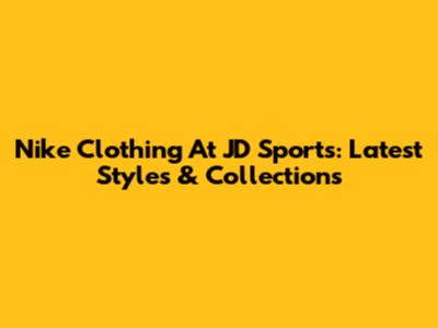 Nike Clothing At JD Sports: Latest Styles & Collections