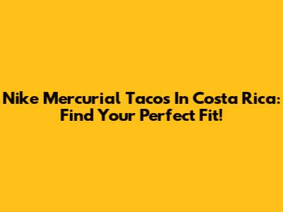 Nike Mercurial Tacos In Costa Rica: Find Your Perfect Fit!