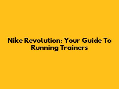 Nike Revolution: Your Guide To Running Trainers