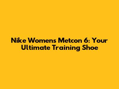 Nike Women's Metcon 6: Your Ultimate Training Shoe