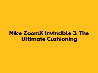 Nike ZoomX Invincible 3: The Ultimate Cushioning