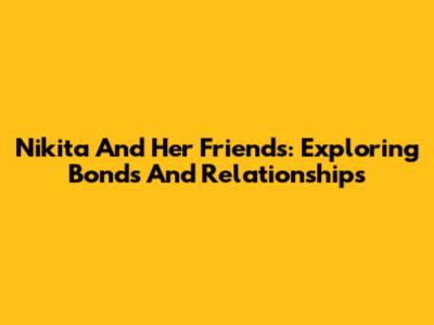 Nikita And Her Friends: Exploring Bonds And Relationships