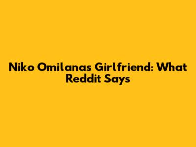 Niko Omilana's Girlfriend: What Reddit Says