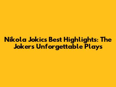 Nikola Jokic's Best Highlights: The Joker's Unforgettable Plays