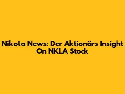 Nikola News: Der Aktionär's Insight On NKLA Stock