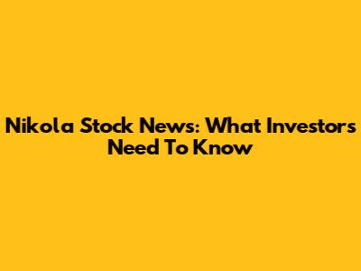 Nikola Stock News: What Investors Need To Know
