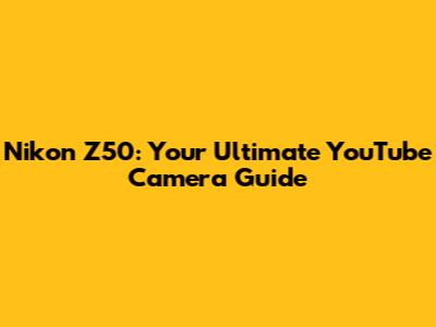 Nikon Z50: Your Ultimate YouTube Camera Guide
