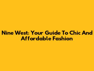 Nine West: Your Guide To Chic And Affordable Fashion