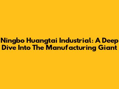 Ningbo Huangtai Industrial: A Deep Dive Into The Manufacturing Giant