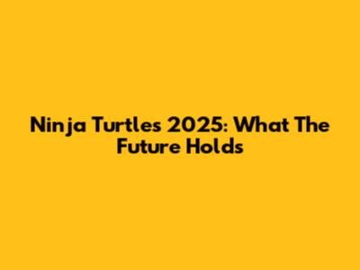 Ninja Turtles 2025: What The Future Holds