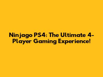 Ninjago PS4: The Ultimate 4-Player Gaming Experience!