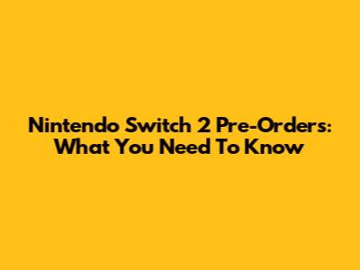 Nintendo Switch 2 Pre-Orders: What You Need To Know