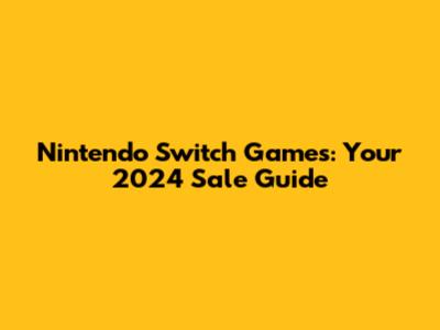 Nintendo Switch Games: Your 2024 Sale Guide