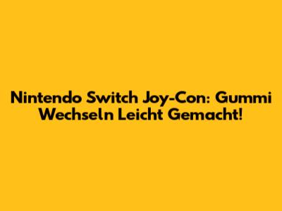 Nintendo Switch Joy-Con: Gummi Wechseln Leicht Gemacht!