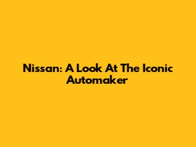 Nissan: A Look At The Iconic Automaker