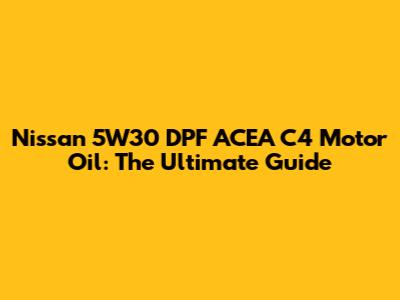 Nissan 5W30 DPF ACEA C4 Motor Oil: The Ultimate Guide