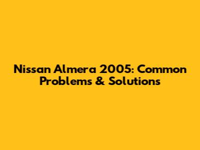 Nissan Almera 2005: Common Problems & Solutions
