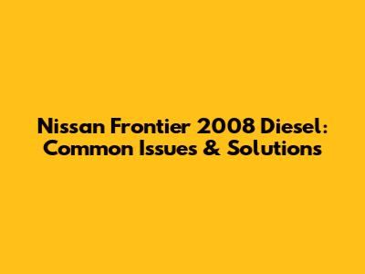 Nissan Frontier 2008 Diesel: Common Issues & Solutions
