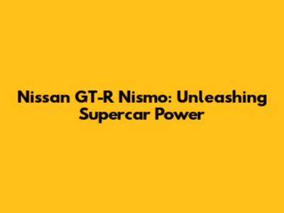 Nissan GT-R Nismo: Unleashing Supercar Power