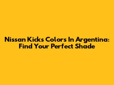 Nissan Kicks Colors In Argentina: Find Your Perfect Shade