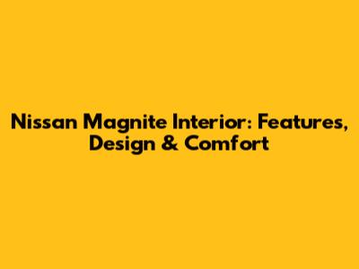 Nissan Magnite Interior: Features, Design & Comfort