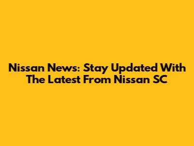 Nissan News: Stay Updated With The Latest From Nissan SC