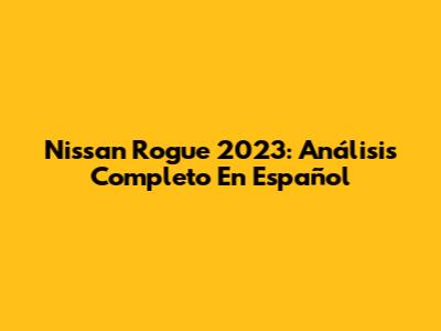 Nissan Rogue 2023: Análisis Completo En Español