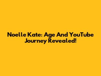 Noelle Kate: Age And YouTube Journey Revealed!