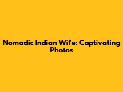 Nomadic Indian Wife: Captivating Photos
