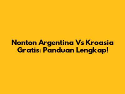 Nonton Argentina Vs Kroasia Gratis: Panduan Lengkap!