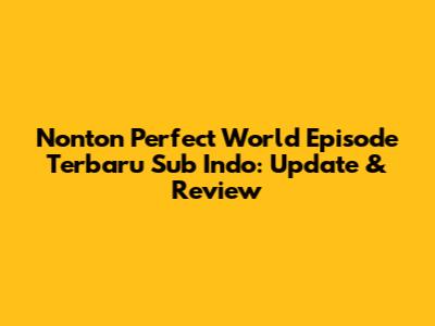 Nonton Perfect World Episode Terbaru Sub Indo: Update & Review