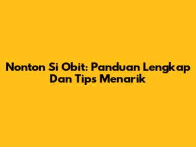 Nonton Si Obit: Panduan Lengkap Dan Tips Menarik