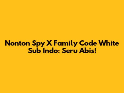 Nonton Spy X Family Code White Sub Indo: Seru Abis!