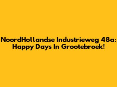 NoordHollandse Industrieweg 48a: Happy Days In Grootebroek!